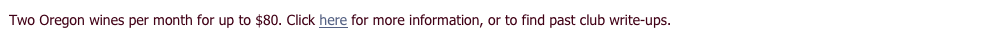 Two Oregon wines per month for up to $80. Click here for more information, or to find past club write-ups.